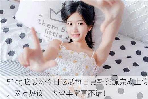 51cg吃瓜网今日吃瓜每日更新资源完成上传，网友热议：内容丰富真不错！