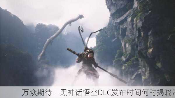 万众期待！黑神话悟空DLC发布时间何时揭晓？