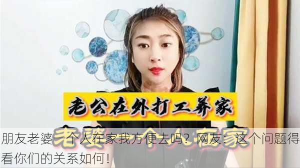 朋友老婆一个人在家我方便去吗？网友：这个问题得看你们的关系如何！