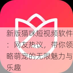 新版猫咪短视频软件：网友热议，带你领略萌宠的无限魅力与乐趣