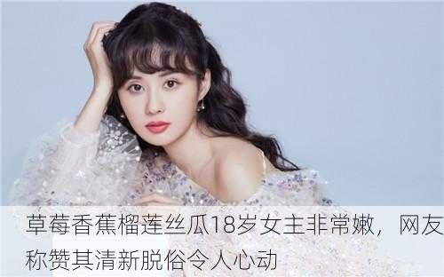 草莓香蕉榴莲丝瓜18岁女主非常嫩，网友称赞其清新脱俗令人心动