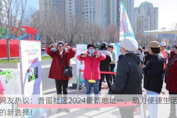 网友热议：曹留社区2024最新地址一，助力便捷生活的新选择！