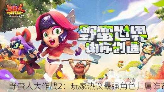 野蛮人大作战2：玩家热议最强角色归属谁？