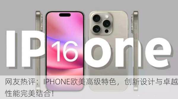 网友热评：IPHONE欧美高级特色，创新设计与卓越性能完美结合！