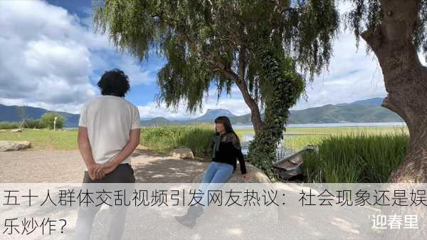 五十人群体交乱视频引发网友热议：社会现象还是娱乐炒作？