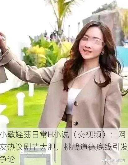 小敏婬荡日常H小说〈交视频〉：网友热议剧情大胆，挑战道德底线引发争论