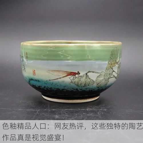 色釉精品人口：网友热评，这些独特的陶艺作品真是视觉盛宴！