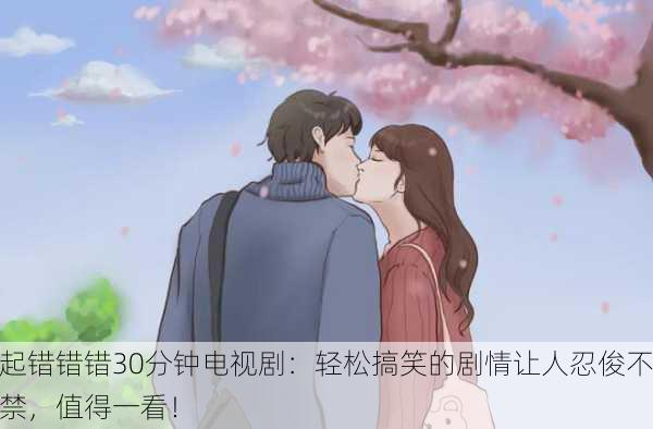 起错错错30分钟电视剧：轻松搞笑的剧情让人忍俊不禁，值得一看！