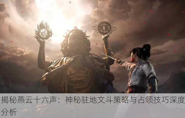 揭秘燕云十六声：神秘驻地文斗策略与占领技巧深度分析