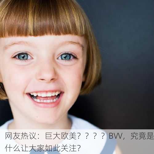 网友热议：巨大欧美？？？？BVV，究竟是什么让大家如此关注？