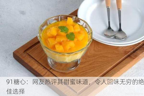 91糖心：网友热评其甜蜜味道，令人回味无穷的绝佳选择