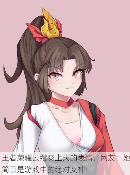 王者荣耀云缨爽上天的表情，网友：她简直是游戏中的绝对女神！
