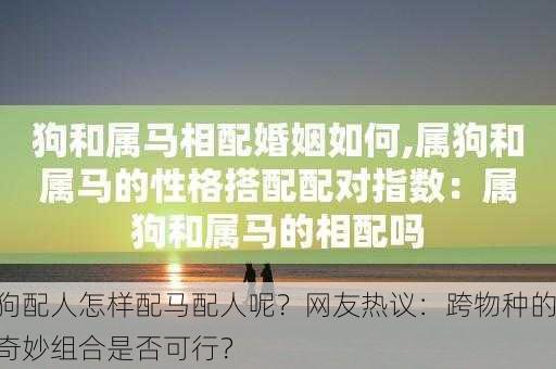 狗配人怎样配马配人呢？网友热议：跨物种的奇妙组合是否可行？