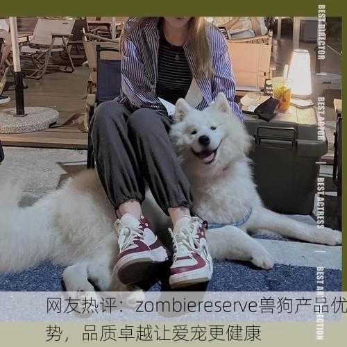 网友热评：zombiereserve兽狗产品优势，品质卓越让爱宠更健康
