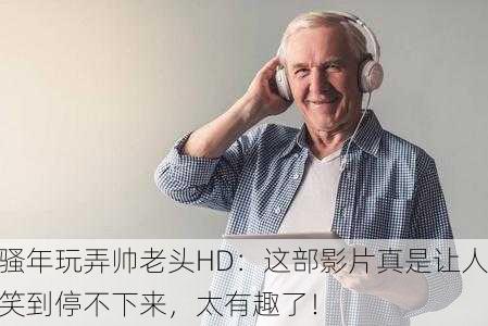 骚年玩弄帅老头HD：这部影片真是让人笑到停不下来，太有趣了！
