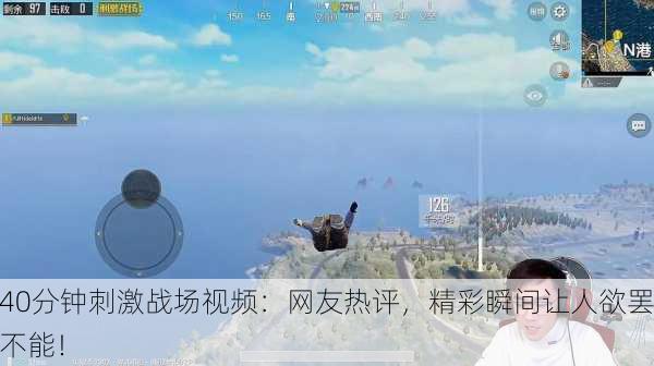 40分钟刺激战场视频：网友热评，精彩瞬间让人欲罢不能！