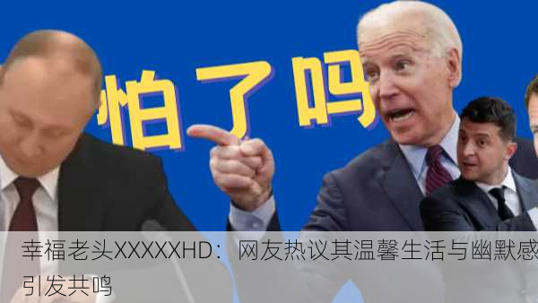 幸福老头XXXXXHD：网友热议其温馨生活与幽默感引发共鸣