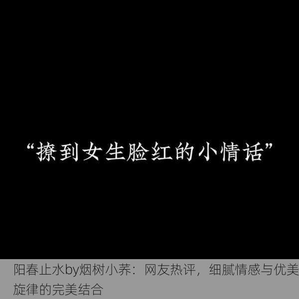 阳春止水by烟树小荞：网友热评，细腻情感与优美旋律的完美结合