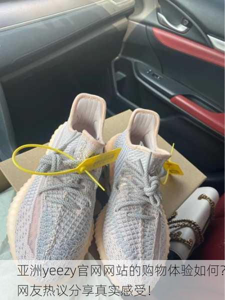 亚洲yeezy官网网站的购物体验如何？网友热议分享真实感受！