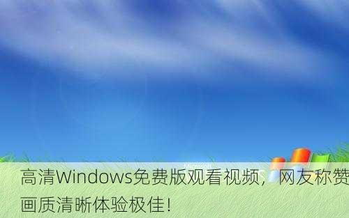 高清Windows免费版观看视频，网友称赞画质清晰体验极佳！