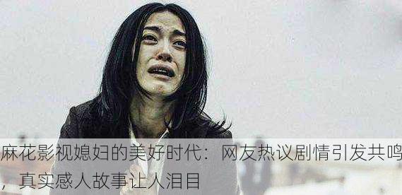 麻花影视媳妇的美好时代：网友热议剧情引发共鸣，真实感人故事让人泪目