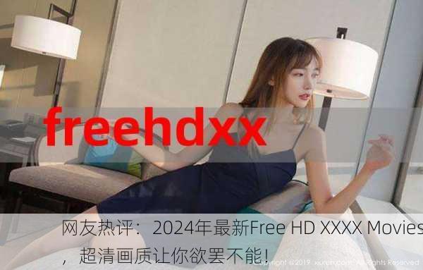 网友热评：2024年最新Free HD XXXX Movies，超清画质让你欲罢不能！