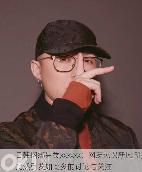 日韩捆绑另类xxxxxx：网友热议新风潮，竟然引发如此多的讨论与关注！