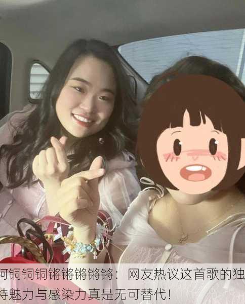阿铜铜铜锵锵锵锵锵：网友热议这首歌的独特魅力与感染力真是无可替代！