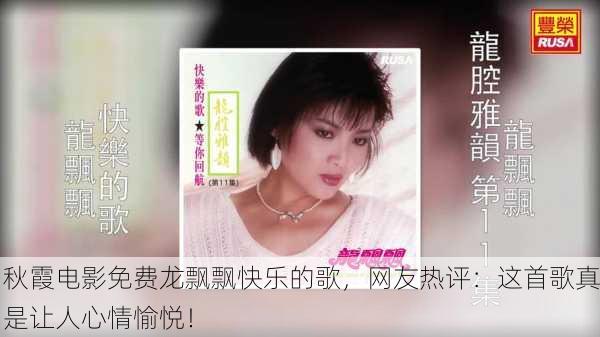 秋霞电影免费龙飘飘快乐的歌，网友热评：这首歌真是让人心情愉悦！