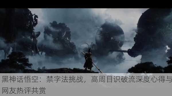 黑神话悟空：禁字法挑战，高周目识破流深度心得与网友热评共赏
