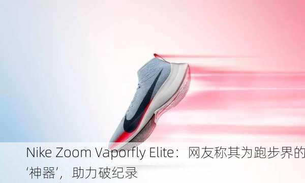 Nike Zoom Vaporfly Elite：网友称其为跑步界的‘神器’，助力破纪录
