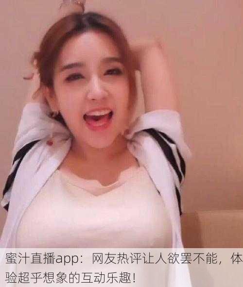 蜜汁直播app：网友热评让人欲罢不能，体验超乎想象的互动乐趣！