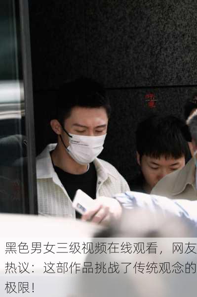 黑色男女三级视频在线观看，网友热议：这部作品挑战了传统观念的极限！
