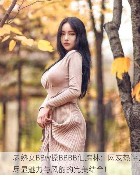 老熟女BBw搡BBBB仙踪林：网友热评，尽显魅力与风韵的完美结合！