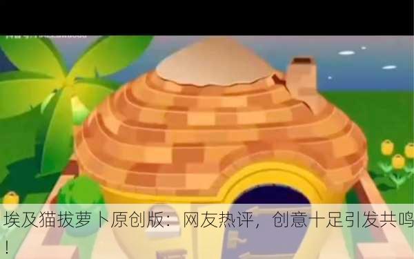 埃及猫拔萝卜原创版：网友热评，创意十足引发共鸣！