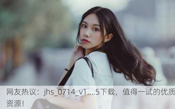 网友热议：jhs_0714_v1....5下载，值得一试的优质资源！