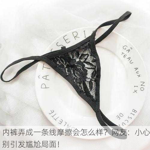 内裤弄成一条线摩擦会怎么样？网友：小心别引发尴尬局面！