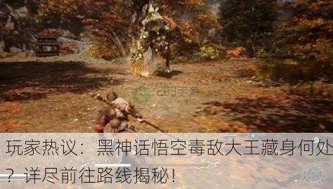 玩家热议：黑神话悟空毒敌大王藏身何处？详尽前往路线揭秘！