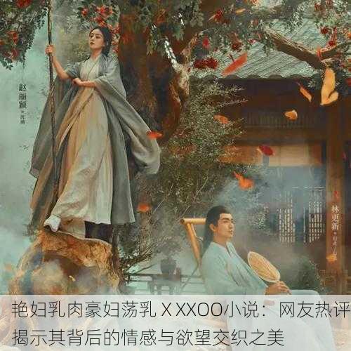 艳妇乳肉豪妇荡乳ⅩXXOO小说：网友热评揭示其背后的情感与欲望交织之美