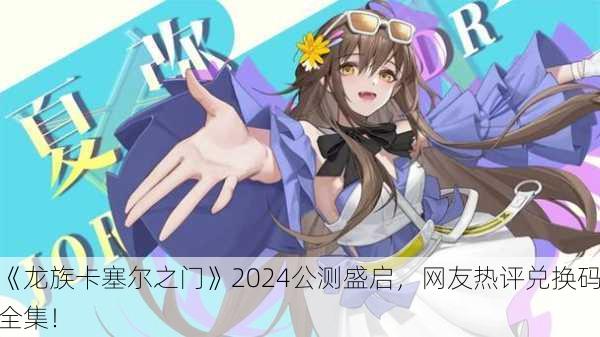 《龙族卡塞尔之门》2024公测盛启，网友热评兑换码全集！