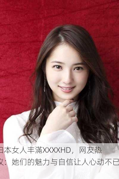 曰本女人丰滿XXXXHD，网友热议：她们的魅力与自信让人心动不已！