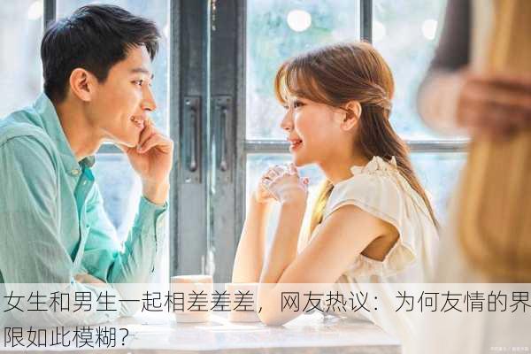 女生和男生一起相差差差，网友热议：为何友情的界限如此模糊？