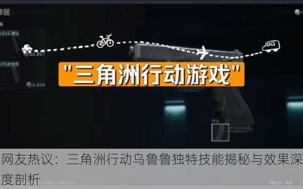 网友热议：三角洲行动乌鲁鲁独特技能揭秘与效果深度剖析