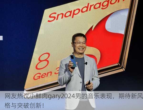网友热议小鲜肉gary2024男的音乐表现，期待新风格与突破创新！