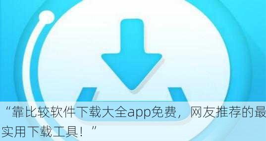 “靠比较软件下载大全app免费，网友推荐的最实用下载工具！”