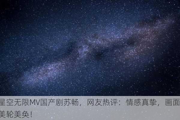 星空无限MV国产剧苏畅，网友热评：情感真挚，画面美轮美奂！