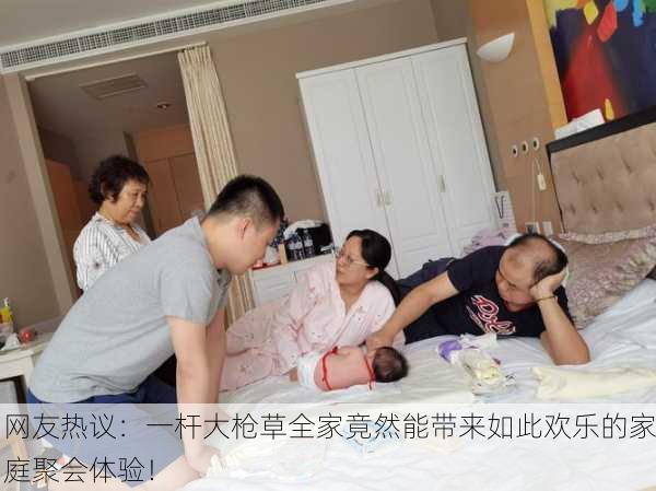 网友热议：一杆大枪草全家竟然能带来如此欢乐的家庭聚会体验！