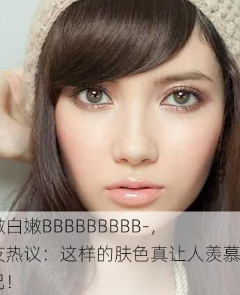 白嫩白嫩BBBBBBBBB-，网友热议：这样的肤色真让人羡慕不已！