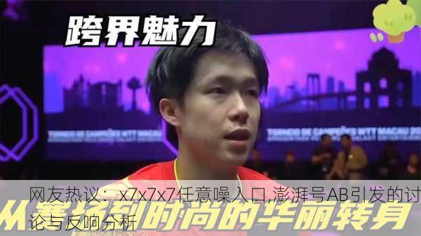网友热议：x7x7x7任意噪入口,澎湃号AB引发的讨论与反响分析
