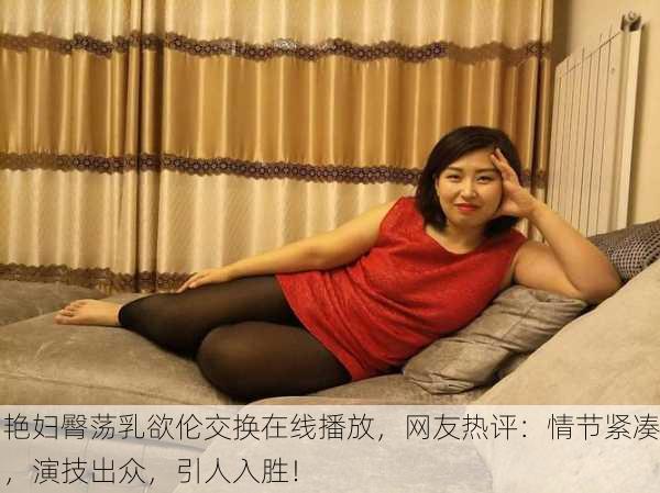 艳妇臀荡乳欲伦交换在线播放，网友热评：情节紧凑，演技出众，引人入胜！